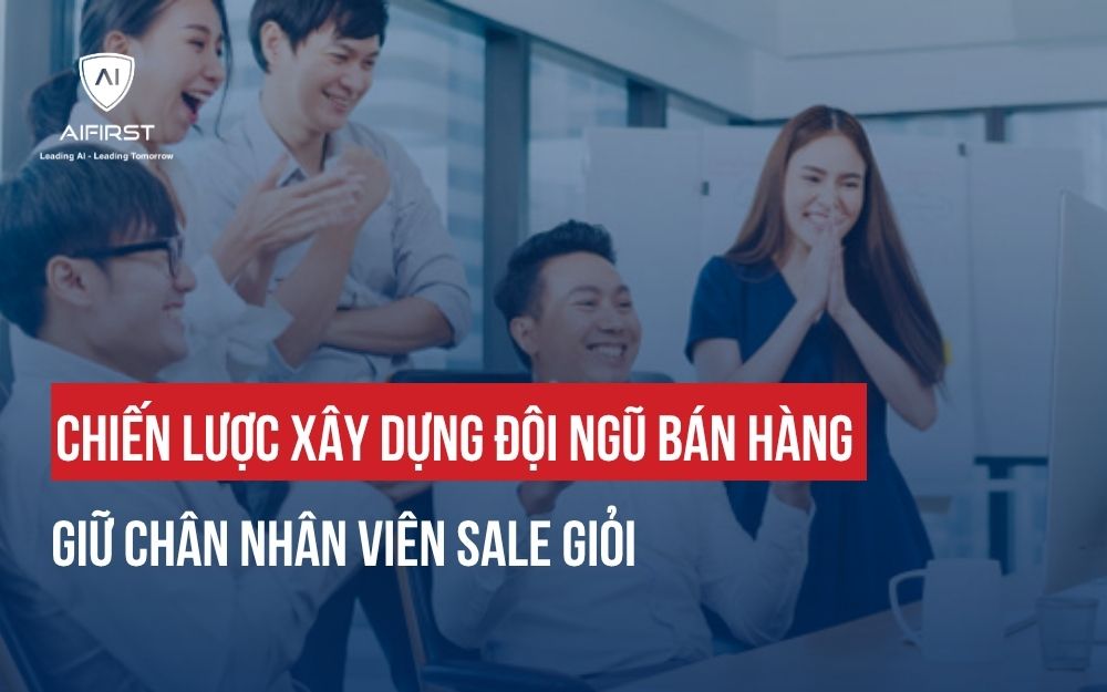 CHIẾN LƯỢC XÂY DỰNG ĐỘI NGŨ BÁN HÀNG GIỮ CHÂN NHÂN VIÊN SALE GIỎI